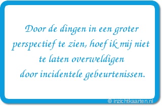 Door de dingen in een groter
perspectief te zien, hoef ik mij niet
te laten overweldigen
door incidentele gebeurtenissen.