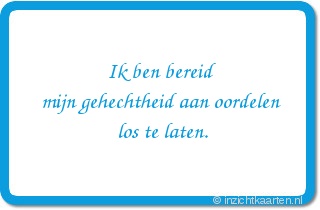 Ik ben bereid
mijn gehechtheid aan oordelen
los te laten.