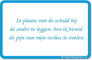 In plaats van de schuld bij
de ander te leggen, ben ik bereid
de pijn van mijn verlies te voelen.