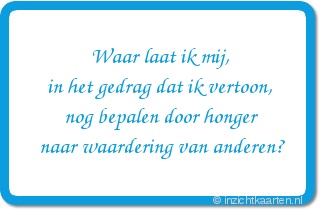 Waar laat ik mij,
in het gedrag dat ik vertoon,
nog bepalen door honger
naar waardering van anderen?