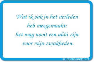 Wat ik ook in het verleden
heb meegemaakt:
het mag nooit een alibi zijn
voor mijn zwakheden.